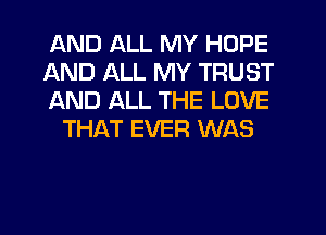 AND ALL MY HOPE

AND ALL MY TRUST

AND ALL THE LOVE
THAT EVER WAS