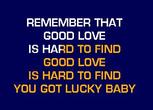 REMEMBER THAT
GOOD LOVE
IS HARD TO FIND
GOOD LOVE
IS HARD TO FIND
YOU GOT LUCKY BABY