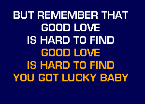 BUT REMEMBER THAT
GOOD LOVE
IS HARD TO FIND
GOOD LOVE
IS HARD TO FIND
YOU GOT LUCKY BABY