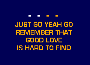 JUST GO YEAH GO
REMEMBER THAT

GOOD LOVE
IS HARD TO FIND