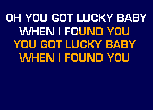 0H YOU GOT LUCKY BABY
WHEN I FOUND YOU
YOU GOT LUCKY BABY
WHEN I FOUND YOU