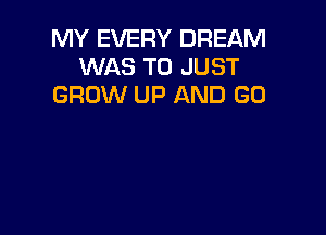 MY EVERY DREAM
WAS T0 JUST
GROW UP AND GO