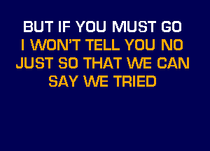 BUT IF YOU MUST GO
I WON'T TELL YOU N0
JUST SO THAT WE CAN
SAY WE TRIED