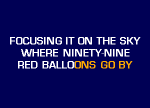 FOCUSING IT ON THE SKY
WHERE NINETY-NINE
RED BALLOONS GO BY