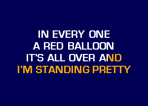 IN EVERY ONE
A RED BALLOON
ITS ALL OVER AND
I'M STANDING PRETTY