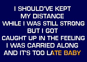 I SHOULD'VE KEPT

MY DISTANCE
INHILE I WAS STILL STRONG

BUT I GOT
CAUGHT UP IN THE FEELING

I WAS CARRIED ALONG
AND ITS TOO LATE BABY