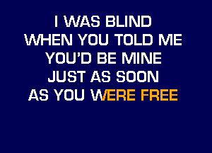 I WAS BLIND
WHEN YOU TOLD ME
YOU'D BE MINE
JUST AS SOON
AS YOU WERE FREE
