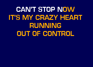CAN'T STOP NOW
IT'S MY CRAZY HEART
RUNNING

OUT OF CONTROL