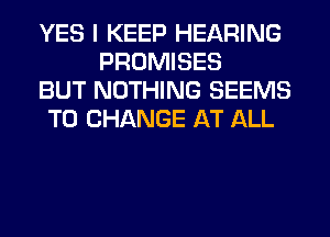 YES I KEEP HEARING
PROMISES

BUT NOTHING SEEMS

TO CHANGE AT ALL