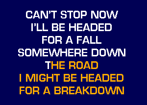 CANT STOP NOW
I'LL BE HEADED
FOR A FALL
SOMEWHERE DOWN
THE ROAD
I MIGHT BE HEADED
FOR A BREAKDOWN