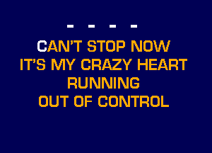 CAN'T STOP NOW
ITS MY CRAZY HEART
RUNNING
OUT OF CONTROL