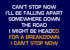 CAN'T STOP NOW
I'LL BE FALLING APART
SOMEINHERE DOWN
THE ROAD
I MIGHT BE HEADED
FOR A BREAKDOWN
I CAN'T STOP NOW