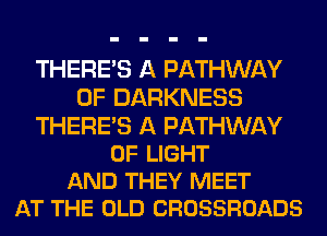 THERE'S A PATHWAY
0F DARKNESS

THERE'S A PATHWAY
OF LIGHT
AND THEY MEET
AT THE OLD CROSSROADS