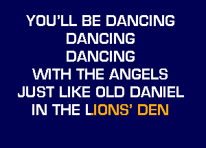 YOU'LL BE DANCING
DANCING
DANCING

WITH THE ANGELS
JUST LIKE OLD DANIEL
IN THE LIONS' DEN