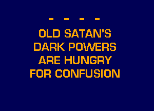 OLD SATAN'S
DARK POWERS

ARE HUNGRY
FOR CONFUSION