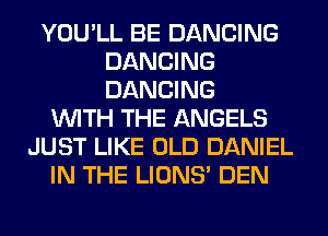YOU'LL BE DANCING
DANCING
DANCING

WITH THE ANGELS
JUST LIKE OLD DANIEL
IN THE LIONS' DEN