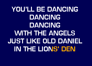 YOU'LL BE DANCING
DANCING
DANCING

WITH THE ANGELS
JUST LIKE OLD DANIEL
IN THE LIONS' DEN