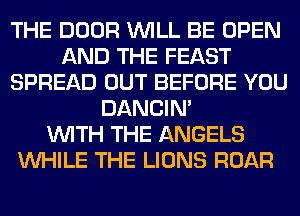 THE DOOR WILL BE OPEN
AND THE FEAST
SPREAD OUT BEFORE YOU
DANCIN'

WITH THE ANGELS
WHILE THE LIONS ROAR