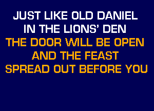 JUST LIKE OLD DANIEL
IN THE LIONS' DEN
THE DOOR WILL BE OPEN
AND THE FEAST
SPREAD OUT BEFORE YOU