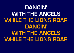 DANCIN'

WITH THE ANGELS
WHILE THE LIONS ROAR
DANCIN'

WITH THE ANGELS
WHILE THE LIONS ROAR