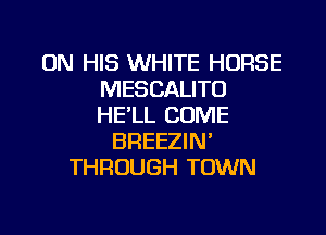 ON HIS WHITE HORSE
MESCALITU
HE'LL COME

BREEZIN'
THROUGH TOWN