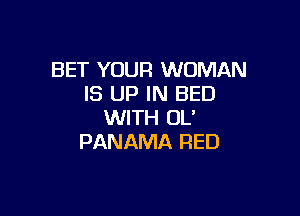 BET YOUR WOMAN
IS UP IN BED

WITH OL'
PANAMA RED