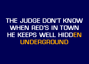 THE JUDGE DON'T KNOW
WHEN RED'S IN TOWN
HE KEEPS WELL HIDDEN
UNDERGROUND