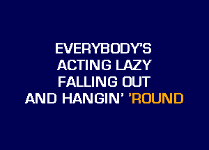 EVERYBODY'S
ACTING LAZY

FALLING OUT
AND HANGIN' 'ROUND