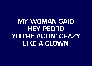 MY WOMAN SAID
HEY PEDRO

YOU'RE ACTIN' CRAZY
LIKE A CLOWN