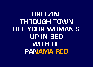 BREEZIN'
THROUGH TOWN
BET YOUR WOMAN'S
UP IN BED
WITH OL'
PANAMA RED