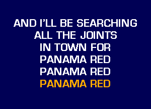 AND I'LL BE SEARCHING
ALL THE JOINTS
IN TOWN FOR
PANAMA RED
PANAMA RED
PANAMA RED