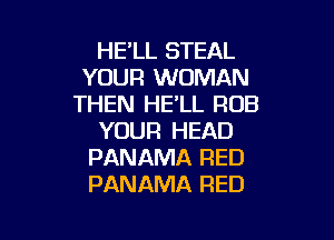 HE'LL STEAL
YOUR WOMAN
THEN HE'LL ROB

YOUR HEAD
PANAMA RED
PANAMA RED