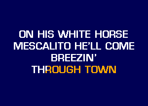 ON HIS WHITE HORSE
MESCALITU HE'LL COME
BREEZIN'
THROUGH TOWN