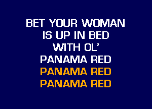 BET YOUR WOMAN
IS UP IN BED
WITH OL'

PANAMA RED
PANAMA RED
PANAMA RED