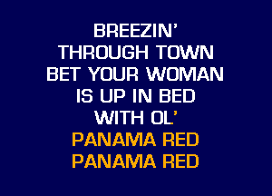 BREEZIN'
THROUGH TOWN
BET YOUR WOMAN
IS UP IN BED
WITH OL'
PANAMA RED

PANAMA RED l