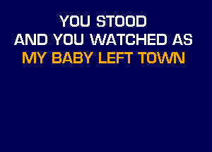 YOU STOUD
AND YOU WATCHED AS
MY BABY LEFT TOWN