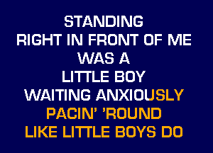 STANDING
RIGHT IN FRONT OF ME
WAS A
LITTLE BOY
WAITING ANXIOUSLY
PACIN' 'ROUND
LIKE LITI'LE BOYS DO
