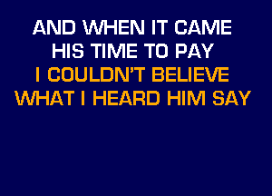 AND WHEN IT CAME
HIS TIME TO PAY
I COULDN'T BELIEVE
WHAT I HEARD HIM SAY