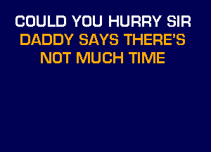 COULD YOU HURRY SIR
DADDY SAYS THERE'S
NOT MUCH TIME