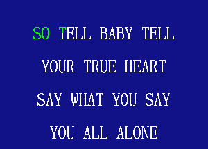 SO TELL BABY TELL
YOUR TRUE HEART
SAY WHAT YOU SAY

YOU ALL ALONE l