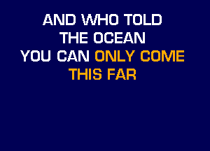 AND WHO TOLD
THE OCEAN
YOU CAN ONLY COME
THIS FAR