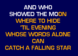 AND WHO
SHOWED THE MOON
WHERE TO HIDE
'TIL EVENING
WHOSE WORDS ALONE
CAN
CATCH A FALLING STAR