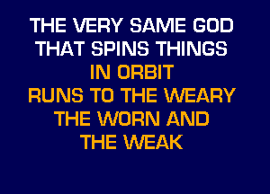 THE VERY SAME GOD
THAT SPINS THINGS
IN ORBIT
RUNS TO THE WEARY
THE WORN AND
THE WEAK