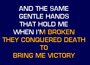 AND THE SAME
GENTLE HANDS
THAT HOLD ME
WHEN I'M BROKEN
THEY CONGUERED DEATH
TO
BRING ME VICTORY