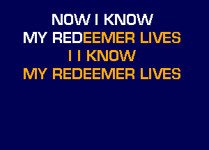 NDWI KNOW
MY REDEEMER LIVES
I I KNOW
MY REDEEMER LIVES