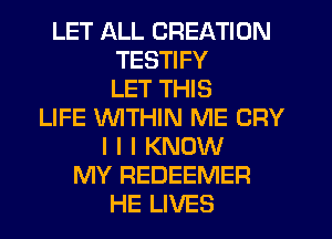 LET ALL CREATION
TESTIFY
LET THIS
LIFE WITHIN ME CRY
I l I KNOW
MY REDEEMER
HE LIVES