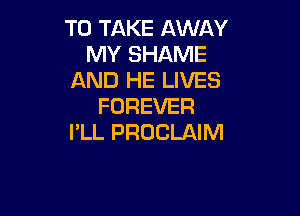 TO TAKE AWAY
MY SHAME
AND HE LIVES
FOREVER

I'LL PROCLAIM