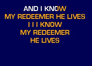 AND I KNOW
MY REDEEMER HE LIVES
I I I KNOW
MY REDEEMER
HE LIVES