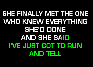 SHE FINALLY MET THE ONE
WHO KNEW EVERYTHING
SHE'D DONE
AND SHE SAID
I'VE JUST GOT TO RUN
AND TELL