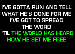 I'VE GOTTA RUN AND TELL
WHAT HE'S DONE FOR ME
I'VE GOT TO SPREAD

THE WORD
'TIL THE WORLD HAS HEARD

HOW HE SET ME FREE